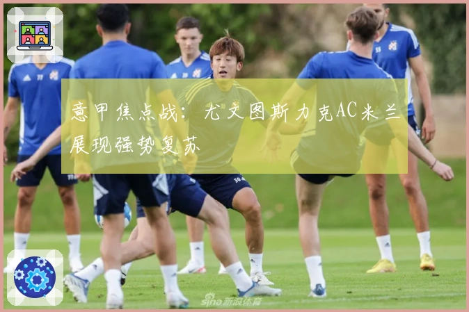 意甲焦点战：尤文图斯力克AC米兰展现强势复苏