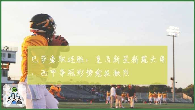 巴萨豪取连胜，皇马新星崭露头角，西甲争冠形势愈发激烈