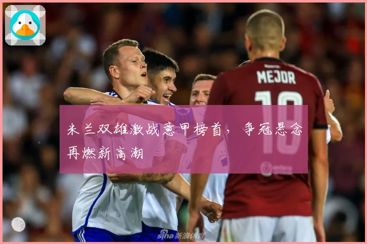 米兰双雄激战意甲榜首，争冠悬念再燃新高潮