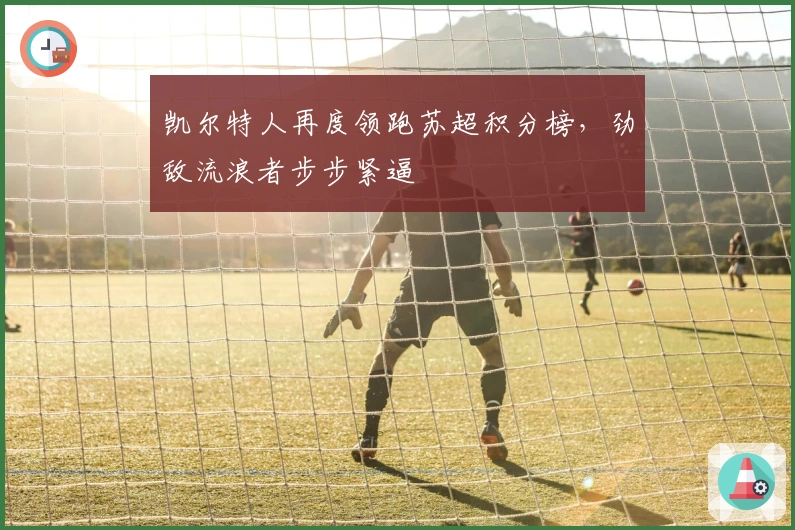 凯尔特人再度领跑苏超积分榜，劲敌流浪者步步紧逼