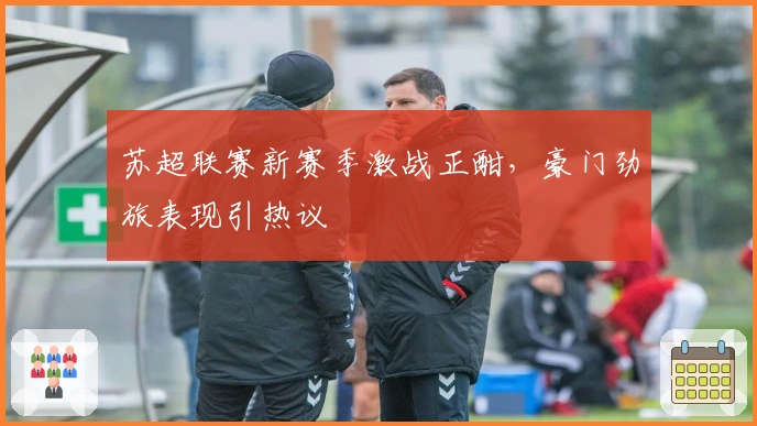 苏超联赛新赛季激战正酣，豪门劲旅表现引热议