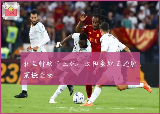 杜兰特砍下三双，太阳豪取五连胜震撼全场