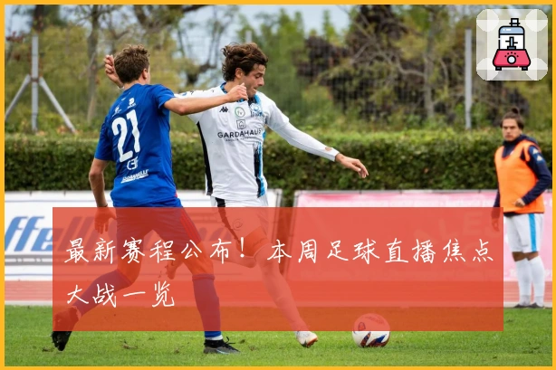 最新赛程公布！本周足球直播焦点大战一览