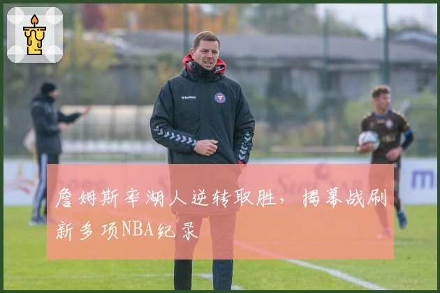 詹姆斯率湖人逆转取胜，揭幕战刷新多项NBA纪录