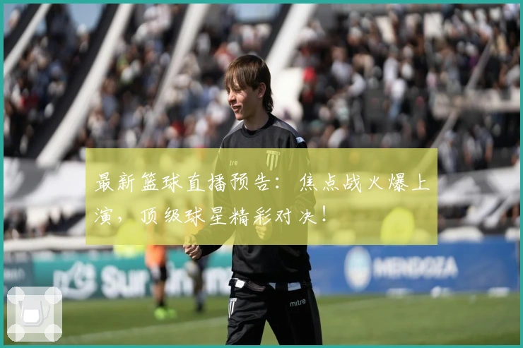 最新篮球直播预告：焦点战火爆上演，顶级球星精彩对决！