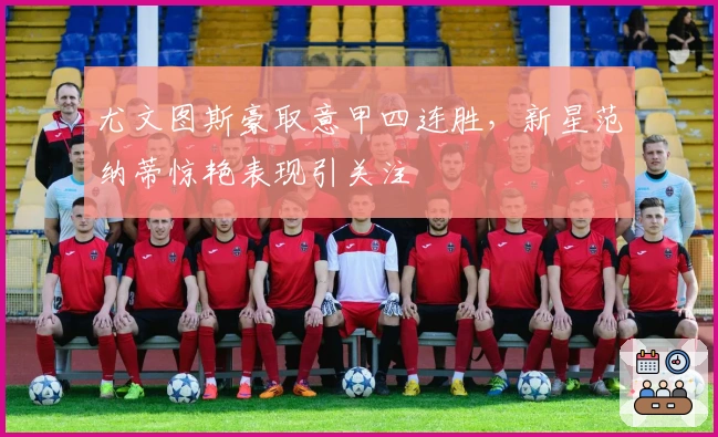 尤文图斯豪取意甲四连胜，新星范纳蒂惊艳表现引关注