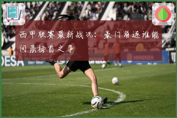 西甲联赛最新战况：豪门角逐谁能问鼎榜首之争