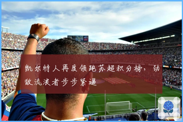 凯尔特人再度领跑苏超积分榜，劲敌流浪者步步紧逼