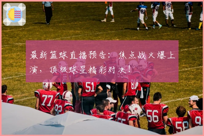 最新篮球直播预告：焦点战火爆上演，顶级球星精彩对决！