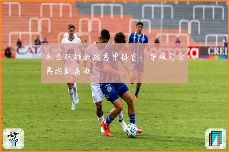 米兰双雄激战意甲榜首，争冠悬念再燃新高潮