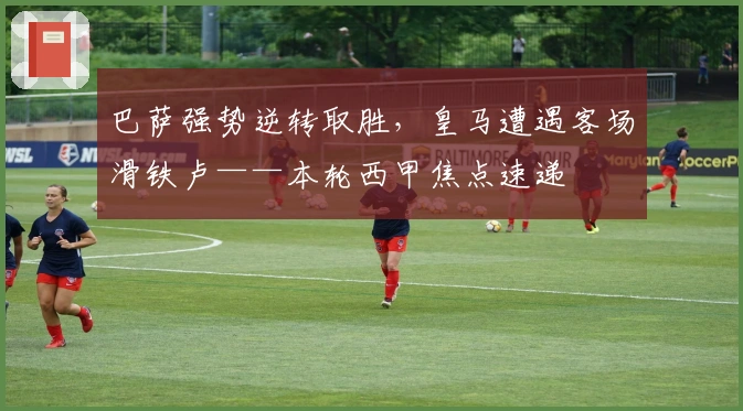 巴萨强势逆转取胜，皇马遭遇客场滑铁卢——本轮西甲焦点速递