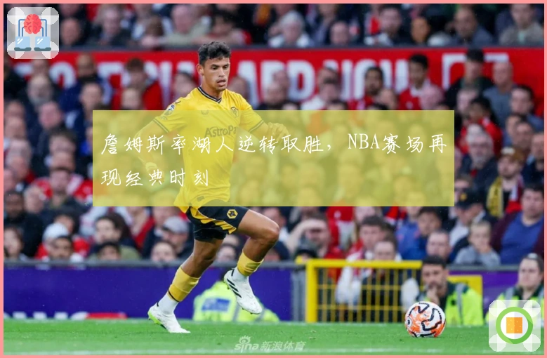 詹姆斯率湖人逆转取胜，NBA赛场再现经典时刻