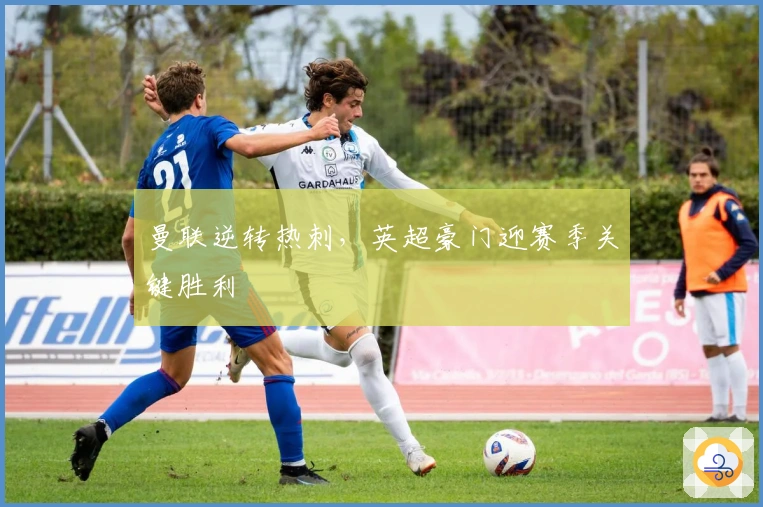 曼联逆转热刺，英超豪门迎赛季关键胜利