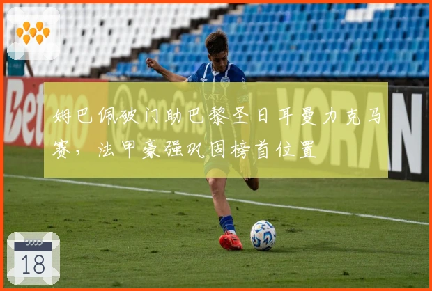 姆巴佩破门助巴黎圣日耳曼力克马赛，法甲豪强巩固榜首位置